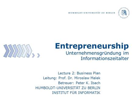 Lecture 2: Business Plan Leitung: Prof. Dr. Miroslaw Malek Betreuer: Peter K. Ibach HUMBOLDT-UNIVERSITÄT ZU BERLIN INSTITUT FÜR INFORMATIK Entrepreneurship.
