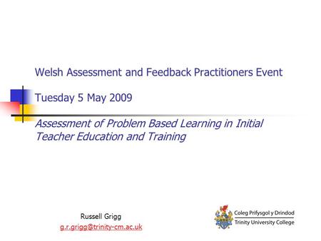 Welsh Assessment and Feedback Practitioners Event Tuesday 5 May 2009 Assessment of Problem Based Learning in Initial Teacher Education and Training Russell.