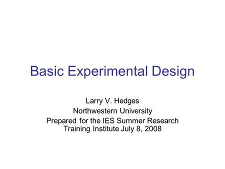 Basic Experimental Design Larry V. Hedges Northwestern University Prepared for the IES Summer Research Training Institute July 8, 2008.