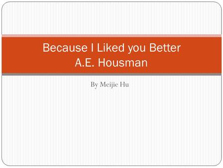 By Meijie Hu Because I Liked you Better A.E. Housman.