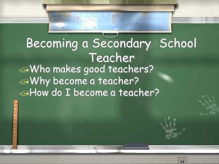 Becoming a Secondary School Teacher / Who makes good teachers? / Why become a teacher? / How do I become a teacher? / Who makes good teachers? / Why become.