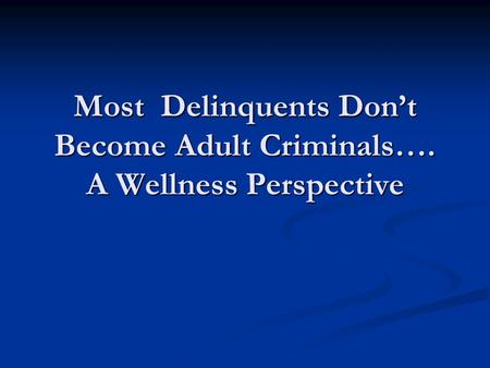 Most Delinquents Don’t Become Adult Criminals…. A Wellness Perspective.