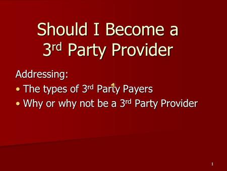 1 Should I Become a 3 rd Party Provider Addressing: The types of 3 rd Party Payers The types of 3 rd Party Payers Why or why not be a 3 rd Party Provider.
