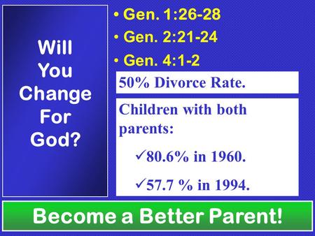 Gen. 1:26-28 Gen. 2:21-24 Gen. 4:1-2 50% Divorce Rate. Children with both parents: 80.6% in 1960. 57.7 % in 1994. Become a Better Parent! Will You Change.