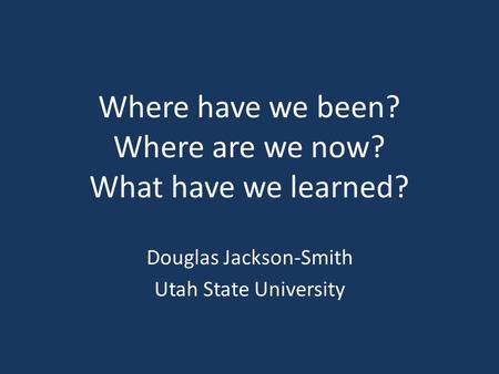 Where have we been? Where are we now? What have we learned? Douglas Jackson-Smith Utah State University.