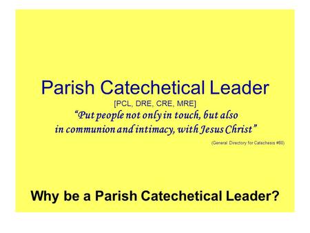 Parish Catechetical Leader [PCL, DRE, CRE, MRE] “Put people not only in touch, but also in communion and intimacy, with Jesus Christ” (General Directory.