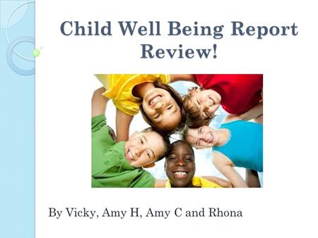 Child Well Being Report Review! By Vicky, Amy H, Amy C and Rhona.