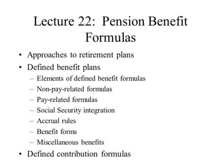 Lecture 22: Pension Benefit Formulas Approaches to retirement plans Defined benefit plans –Elements of defined benefit formulas –Non-pay-related formulas.