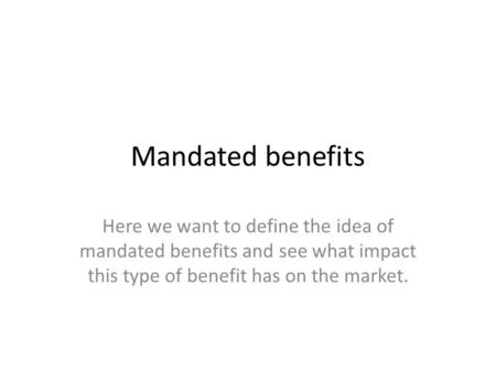 Mandated benefits Here we want to define the idea of mandated benefits and see what impact this type of benefit has on the market.