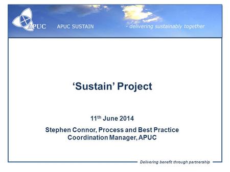 Delivering benefit through partnership ‘Sustain’ Project 11 th June 2014 Stephen Connor, Process and Best Practice Coordination Manager, APUC.