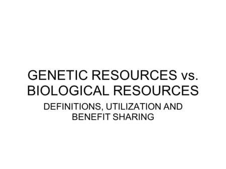 GENETIC RESOURCES vs. BIOLOGICAL RESOURCES DEFINITIONS, UTILIZATION AND BENEFIT SHARING.