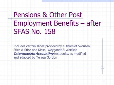 1 Pensions & Other Post Employment Benefits – after SFAS No. 158 Includes certain slides provided by authors of Skousen, Stice & Stice and Kieso, Weygandt.