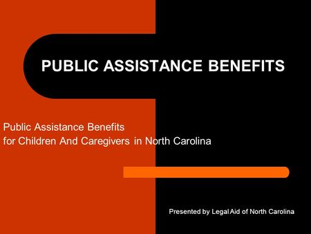 PUBLIC ASSISTANCE BENEFITS Public Assistance Benefits for Children And Caregivers in North Carolina Presented by Legal Aid of North Carolina.