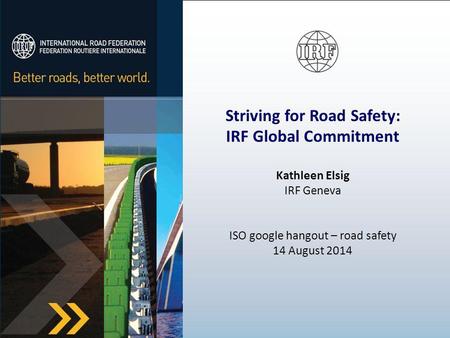Striving for Road Safety: IRF Global Commitment Kathleen Elsig IRF Geneva ISO google hangout – road safety 14 August 2014.