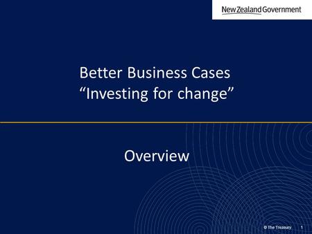 © The Treasury 1 Better Business Cases “Investing for change” Overview.