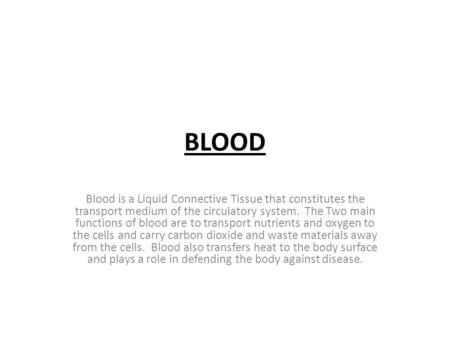 BLOOD Blood is a Liquid Connective Tissue that constitutes the transport medium of the circulatory system.  The Two main functions of blood are to transport.