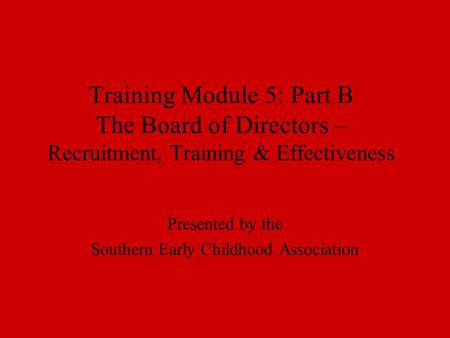 Training Module 5: Part B The Board of Directors – Recruitment, Training & Effectiveness Presented by the Southern Early Childhood Association.