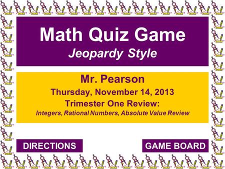 Math Quiz Game Jeopardy Style Mr. Pearson Thursday, November 14, 2013 Trimester One Review: Integers, Rational Numbers, Absolute Value Review GAME BOARDDIRECTIONS.