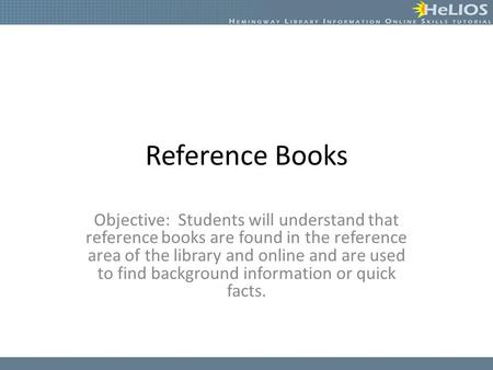 Reference Books Objective: Students will understand that reference books are found in the reference area of the library and online and are used to find.