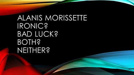 ALANIS MORISSETTE IRONIC? BAD LUCK? BOTH? NEITHER?