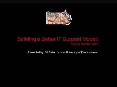 Building a Better IT Support Model: Making Banner Work Presented by: Bill Balint, Indiana University of Pennsylvania.