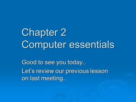 Chapter 2 Computer essentials Good to see you today.. Let’s review our previous lesson on last meeting..