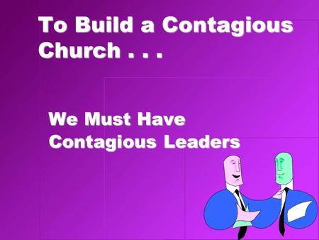 To Build a Contagious Church... We Must Have Contagious Leaders.