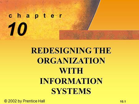 10.1 © 2002 by Prentice Hall c h a p t e r 10 REDESIGNING THE ORGANIZATION WITH INFORMATION SYSTEMS.