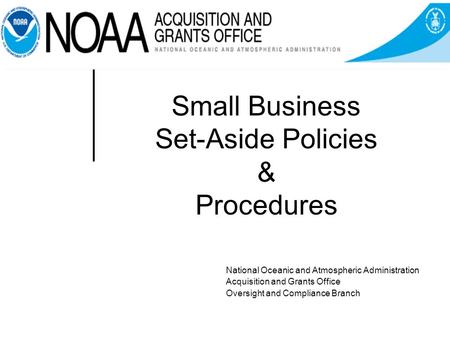 Small Business Set-Aside Policies & Procedures National Oceanic and Atmospheric Administration Acquisition and Grants Office Oversight and Compliance Branch.