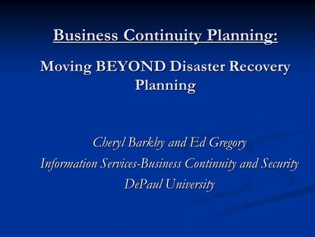 Business Continuity Planning: Moving BEYOND Disaster Recovery Planning Cheryl Barkby and Ed Gregory Information Services-Business Continuity and Security.
