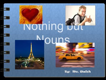 Nothing but Nouns By: Ms. Walsh.