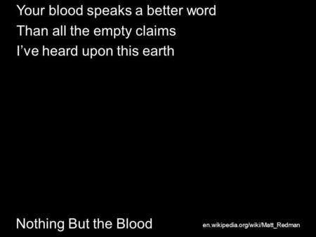 Nothing But the Blood Your blood speaks a better word Than all the empty claims I’ve heard upon this earth en.wikipedia.org/wiki/Matt_Redman.