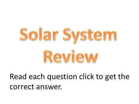 Solar System Review Read each question click to get the correct answer.