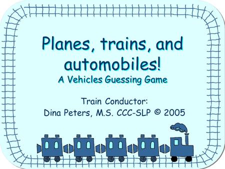 Planes, trains, and automobiles! A Vehicles Guessing Game Planes, trains, and automobiles! A Vehicles Guessing Game Train Conductor: Dina Peters, M.S.