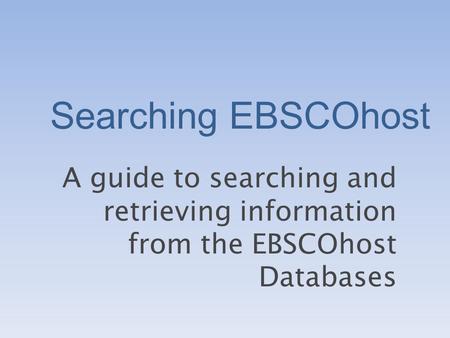 Searching EBSCOhost A guide to searching and retrieving information from the EBSCOhost Databases.