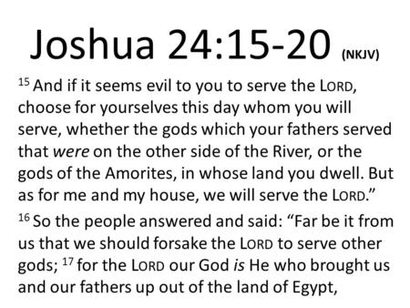 Joshua 24:15-20 (NKJV) 15 And if it seems evil to you to serve the Lord, choose for yourselves this day whom you will serve, whether the gods which your.