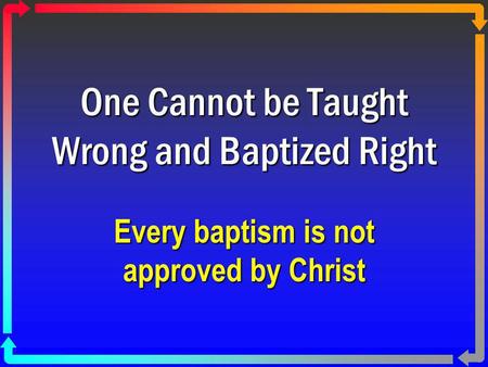 One Cannot be Taught Wrong and Baptized Right