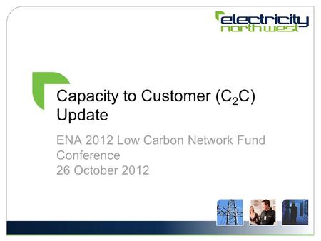 Capacity to Customer (C 2 C) Update ENA 2012 Low Carbon Network Fund Conference 26 October 2012.
