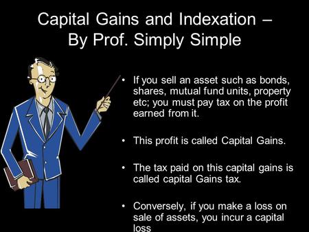 Capital Gains and Indexation – By Prof. Simply Simple If you sell an asset such as bonds, shares, mutual fund units, property etc; you must pay tax on.