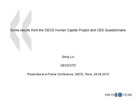 1 Some results from the OECD Human Capital Project and CES Questionnaire Gang Liu OECD/STD Presented at e-Frame Conference, OECD, Paris, 28.06.2012.