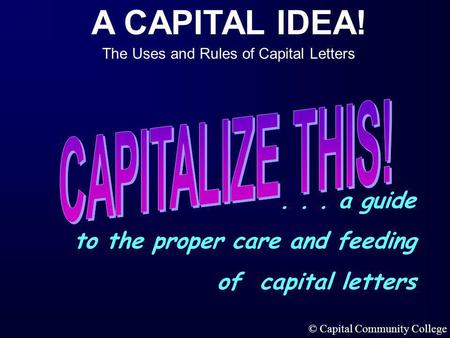A CAPITAL IDEA! The Uses and Rules of Capital Letters © Capital Community College... a guide to the proper care and feeding of capital letters.