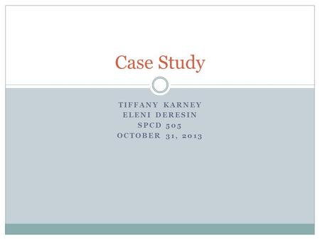 TIFFANY KARNEY ELENI DERESIN SPCD 505 OCTOBER 31, 2013 Case Study.