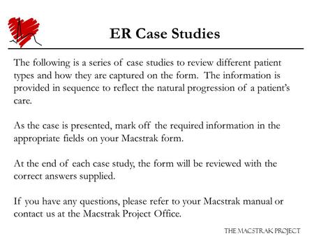 The Macstrak Project ER Case Studies The following is a series of case studies to review different patient types and how they are captured on the form.