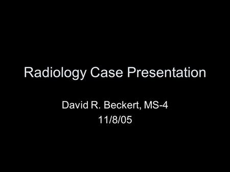 Radiology Case Presentation David R. Beckert, MS-4 11/8/05.