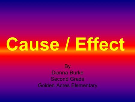 Cause / Effect By Dianna Burke Second Grade Golden Acres Elementary.