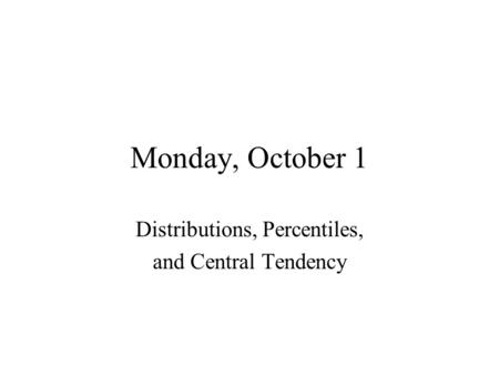 Monday, October 1 Distributions, Percentiles, and Central Tendency.