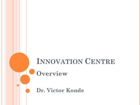 I NNOVATION C ENTRE Overview Dr. Victor Konde. O UR OBJECTIVES Find solutions to real life challenges Promote technological innovation and upgrading Improve.