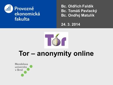 Bc. Oldřich Faldík Bc. Tomáš Pavlacký Bc. Ondřej Matulík 24. 3. 2014 Tor – anonymity online.