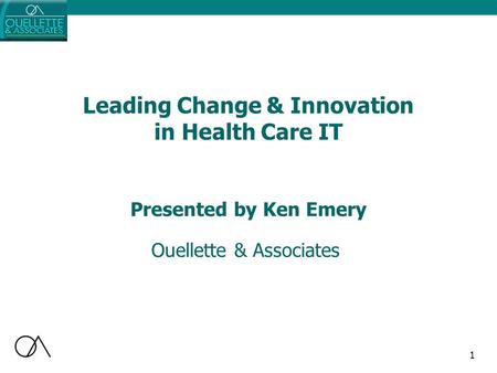 1 Leading Change & Innovation in Health Care IT Ouellette & Associates Presented by Ken Emery.