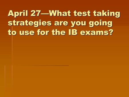 April 27—What test taking strategies are you going to use for the IB exams?